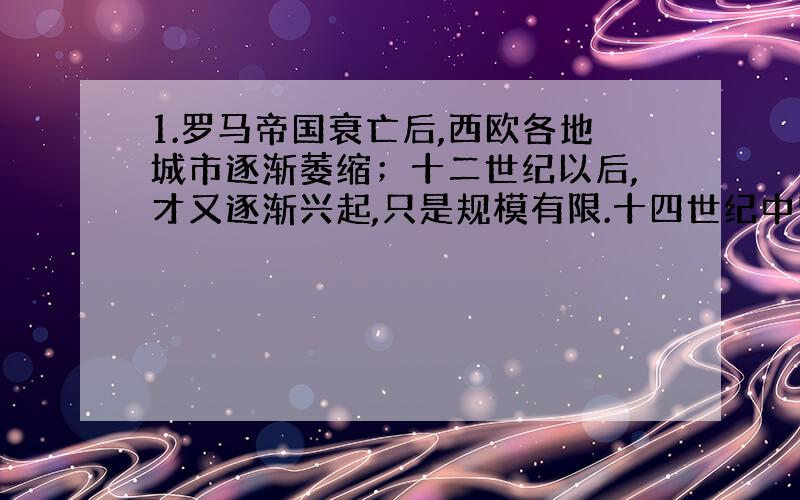 1.罗马帝国衰亡后,西欧各地城市逐渐萎缩；十二世纪以后,才又逐渐兴起,只是规模有限.十四世纪中叶,佛罗伦萨、威尼斯、米兰