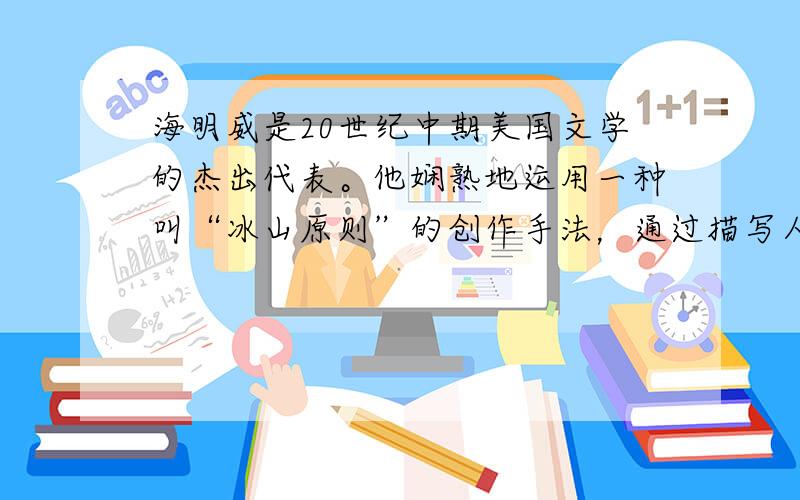 海明威是20世纪中期美国文学的杰出代表。他娴熟地运用一种叫“冰山原则”的创作手法，通过描写人与自然的艰苦搏斗，表现当时的