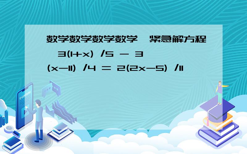 数学数学数学数学【紧急解方程】3(1+x) /5 - 3(x-11) /4 = 2(2x-5) /11