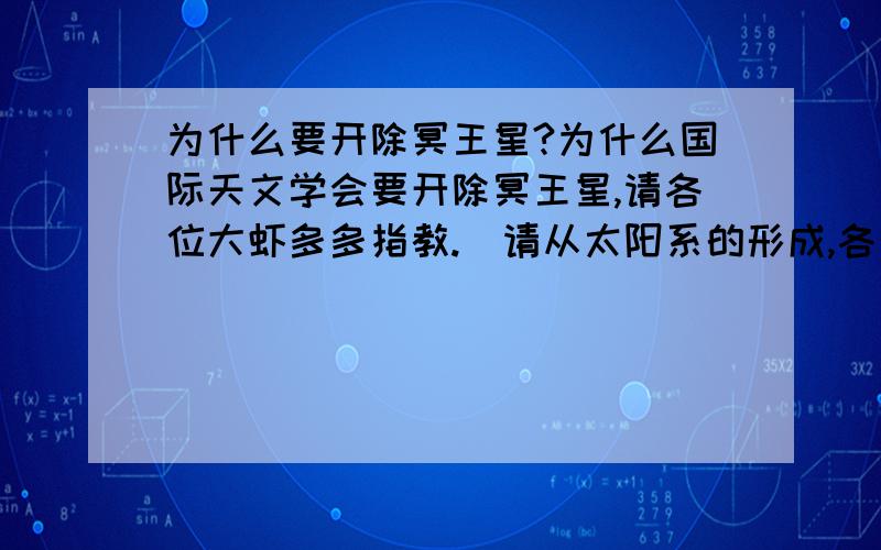 为什么要开除冥王星?为什么国际天文学会要开除冥王星,请各位大虾多多指教.(请从太阳系的形成,各行星的构造,行星的新定义来