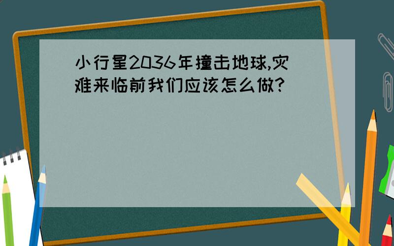 小行星2036年撞击地球,灾难来临前我们应该怎么做?