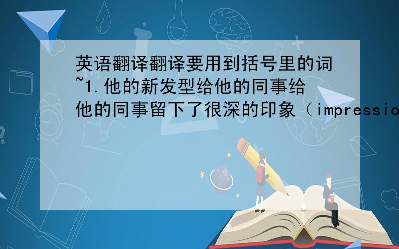 英语翻译翻译要用到括号里的词~1.他的新发型给他的同事给他的同事留下了很深的印象（impression）2.似乎有人还没