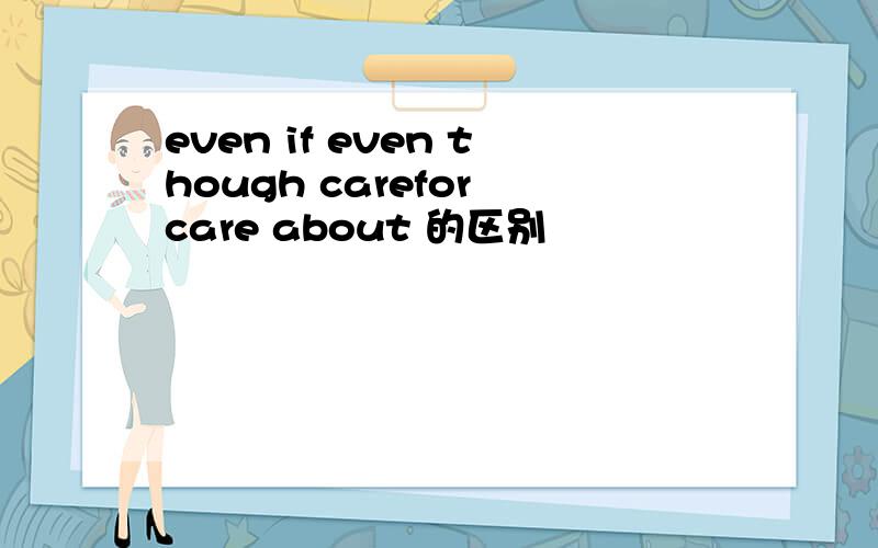 even if even though carefor care about 的区别