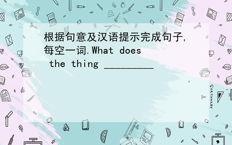 根据句意及汉语提示完成句子,每空一词.What does the thing _________