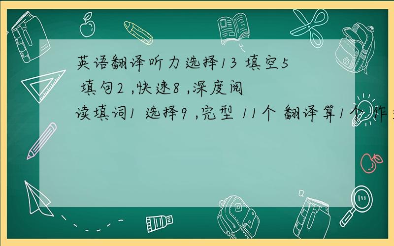 英语翻译听力选择13 填空5 填句2 ,快速8 ,深度阅读填词1 选择9 ,完型 11个 翻译算1个 作文一般 请大神帮