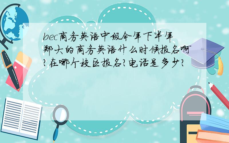 bec商务英语中级今年下半年郑大的商务英语什么时候报名啊?在哪个校区报名?电话是多少?