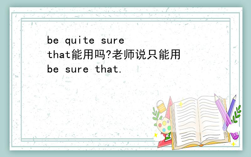 be quite sure that能用吗?老师说只能用be sure that.