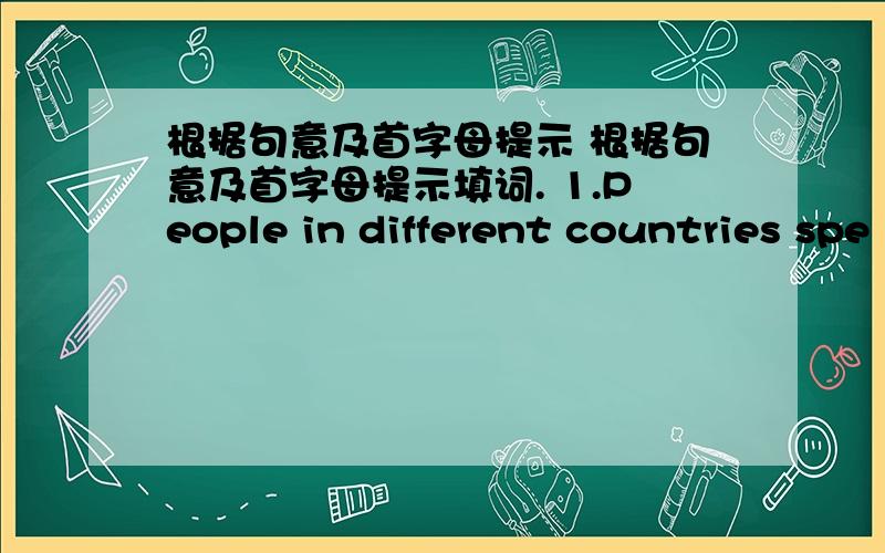 根据句意及首字母提示 根据句意及首字母提示填词. 1.People in different countries spe