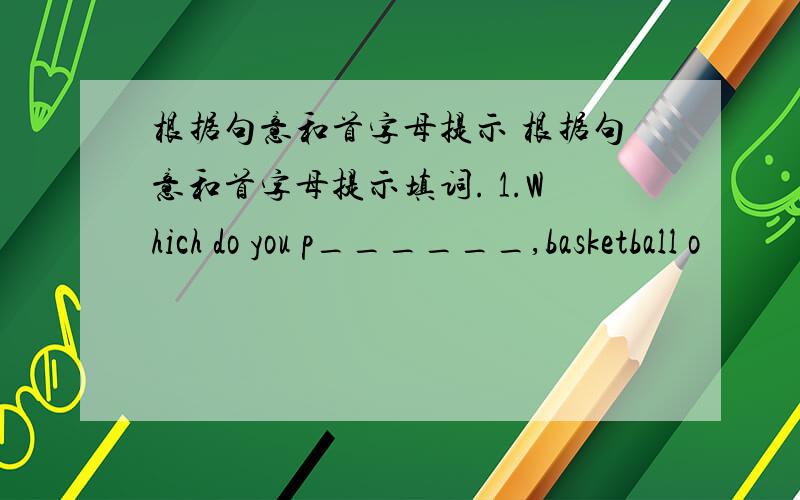 根据句意和首字母提示 根据句意和首字母提示填词. 1.Which do you p______,basketball o