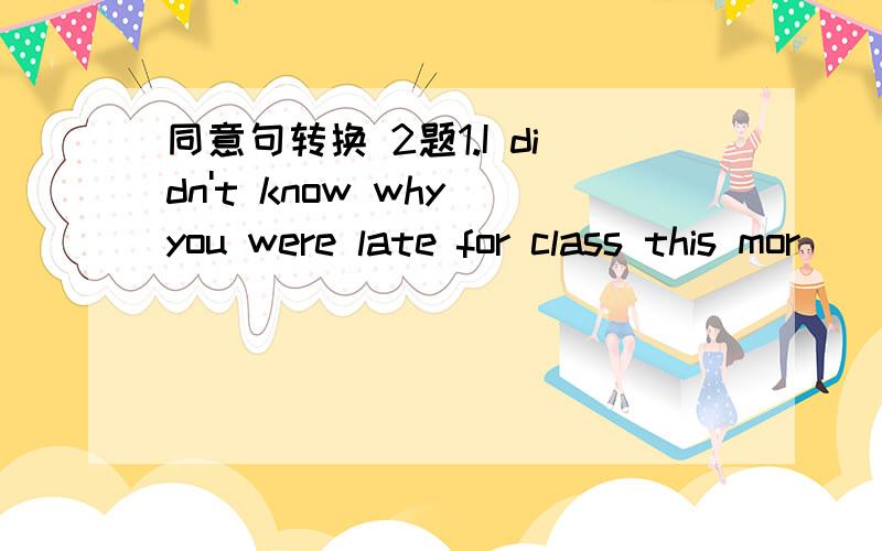 同意句转换 2题1.I didn't know why you were late for class this mor