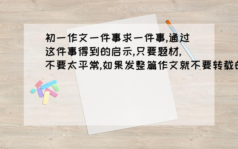 初一作文一件事求一件事,通过这件事得到的启示,只要题材,不要太平常,如果发整篇作文就不要转载的.初一的,急!有赏!