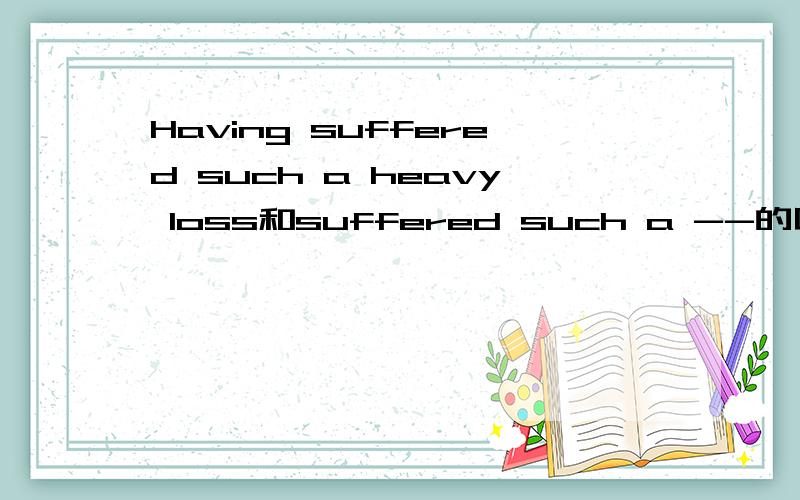 Having suffered such a heavy loss和suffered such a --的区别