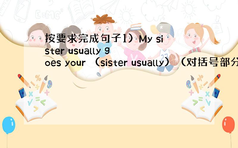 按要求完成句子1）My sister usually goes your （sister usually）（对括号部分提