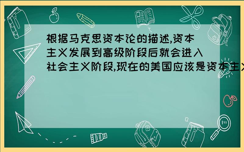 根据马克思资本论的描述,资本主义发展到高级阶段后就会进入社会主义阶段,现在的美国应该是资本主义的高级阶段了,那么请问他们