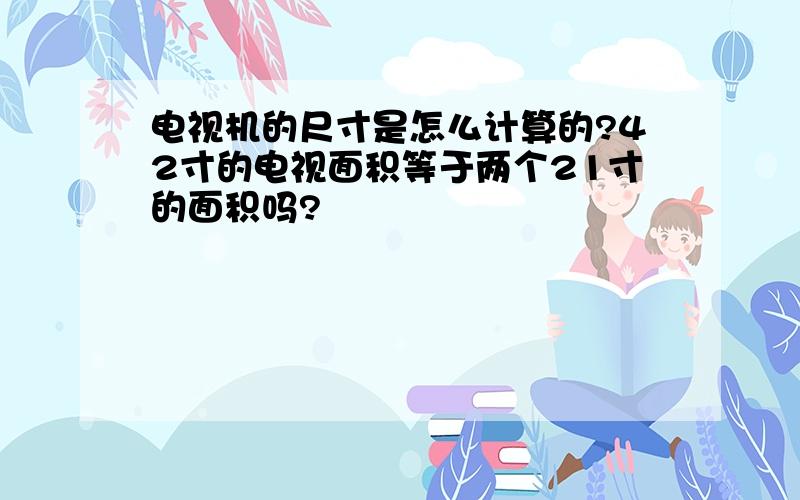 电视机的尺寸是怎么计算的?42寸的电视面积等于两个21寸的面积吗?