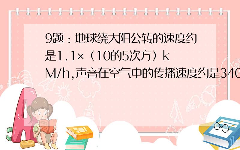 9题：地球绕大阳公转的速度约是1.1×（10的5次方）kM/h,声音在空气中的传播速度约是340m/s,试比较两个速度的