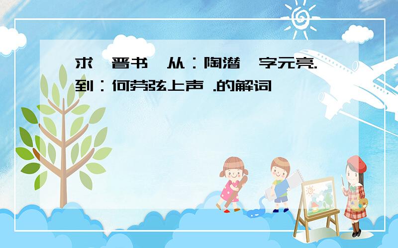 求《晋书》从：陶潜,字元亮.到：何劳弦上声 .的解词