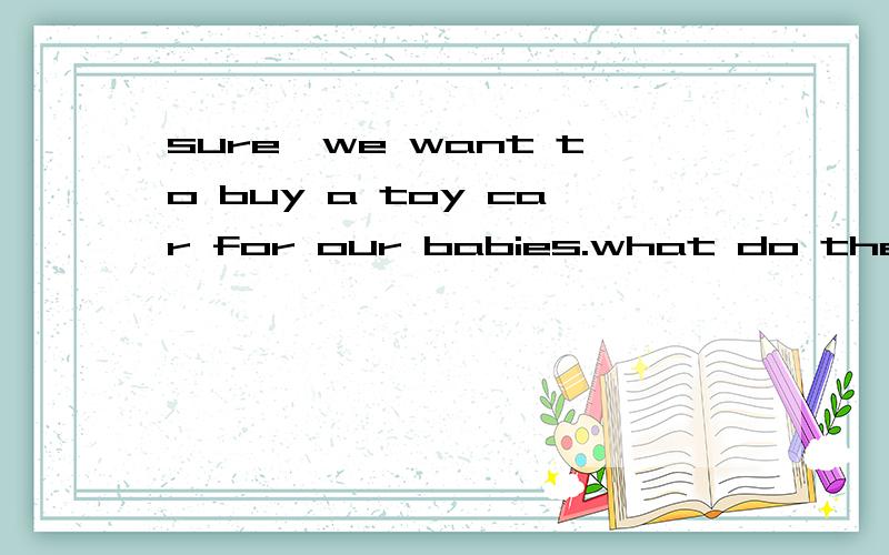 sure,we want to buy a toy car for our babies.what do the dri