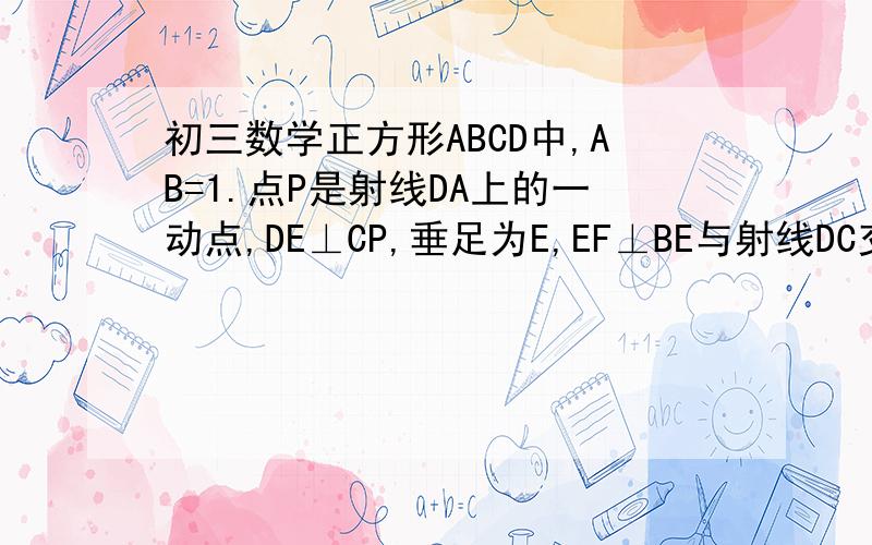 初三数学正方形ABCD中,AB=1.点P是射线DA上的一动点,DE⊥CP,垂足为E,EF⊥BE与射线DC交于点F.(1)