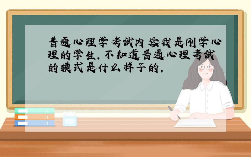 普通心理学考试内容我是刚学心理的学生,不知道普通心理考试的模式是什么样子的,