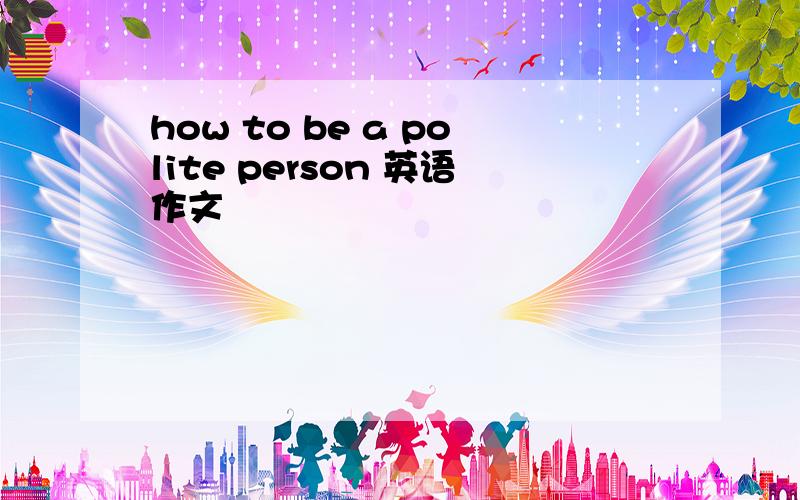 how to be a polite person 英语作文