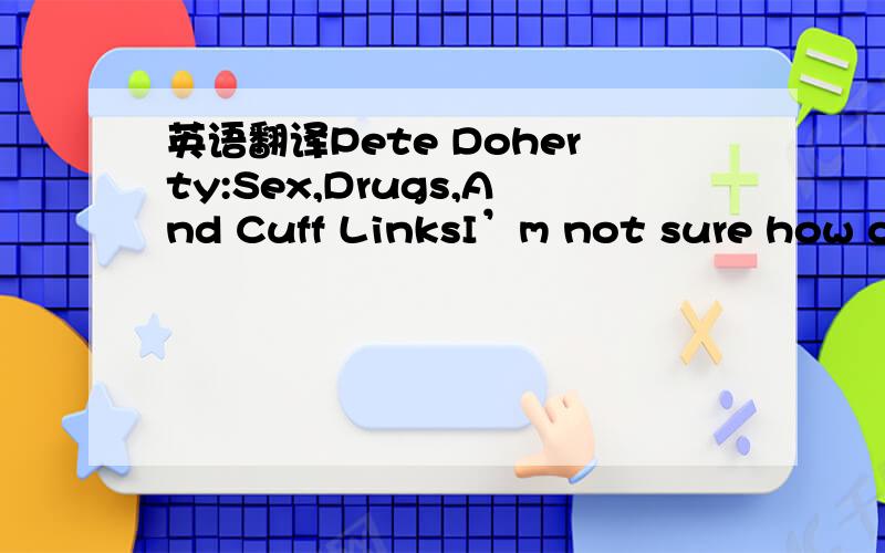 英语翻译Pete Doherty:Sex,Drugs,And Cuff LinksI’m not sure how ou