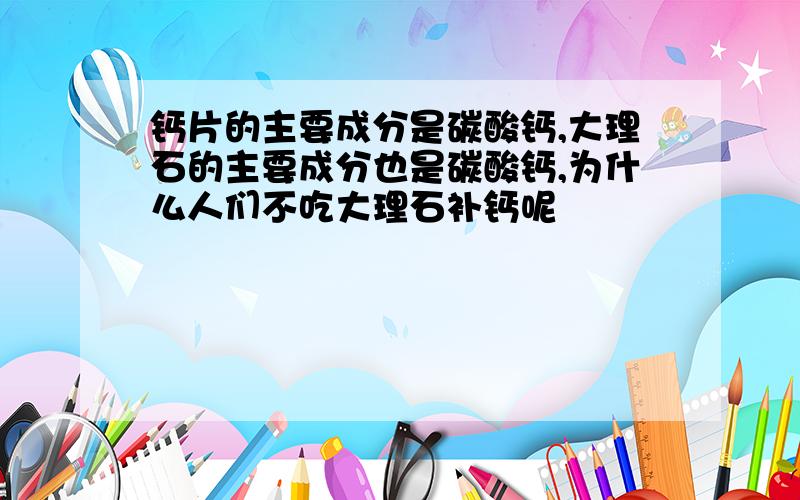 钙片的主要成分是碳酸钙,大理石的主要成分也是碳酸钙,为什么人们不吃大理石补钙呢