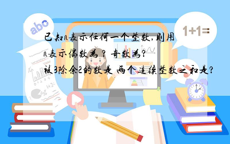 已知n表示任何一个整数,则用n表示偶数为 ? 奇数为? 被3除余2的数是 两个连续整数之和是?