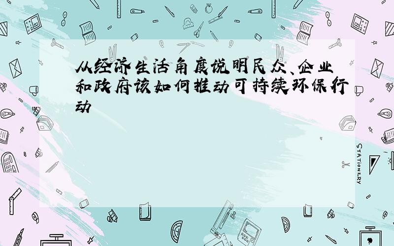 从经济生活角度说明民众、企业和政府该如何推动可持续环保行动