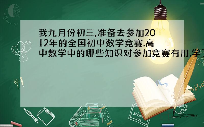 我九月份初三,准备去参加2012年的全国初中数学竞赛.高中数学中的哪些知识对参加竞赛有用.学了既可以备考竞赛,又可以节省