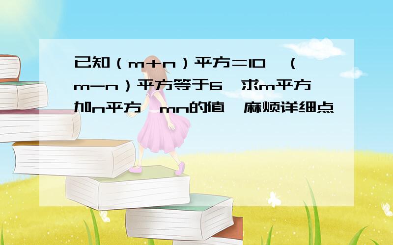 已知（m＋n）平方＝10,（m-n）平方等于6,求m平方加n平方,mn的值,麻烦详细点,