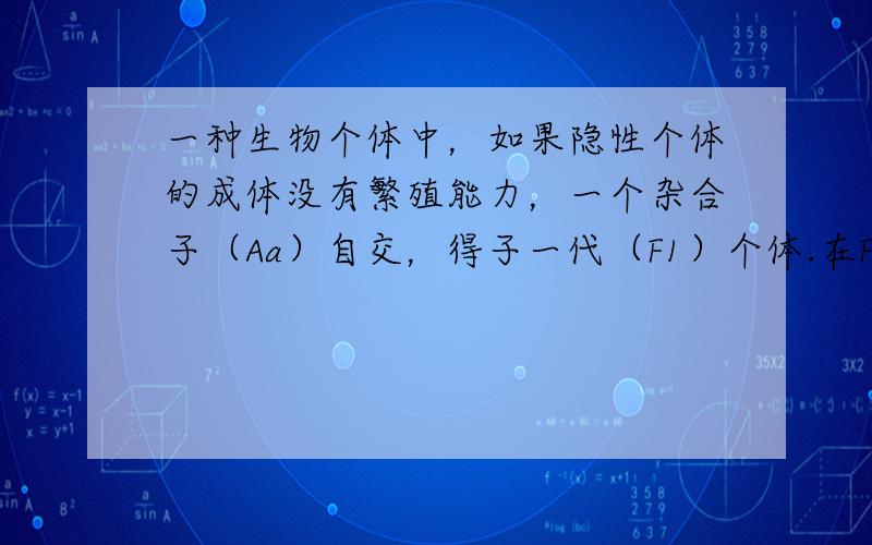 一种生物个体中，如果隐性个体的成体没有繁殖能力，一个杂合子（Aa）自交，得子一代（F1）个体.在F1个体只能自交和可以自