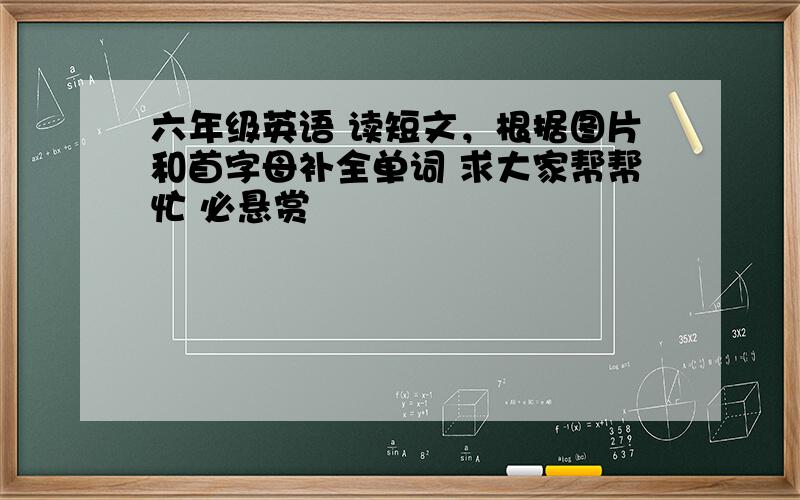 六年级英语 读短文，根据图片和首字母补全单词 求大家帮帮忙 必悬赏