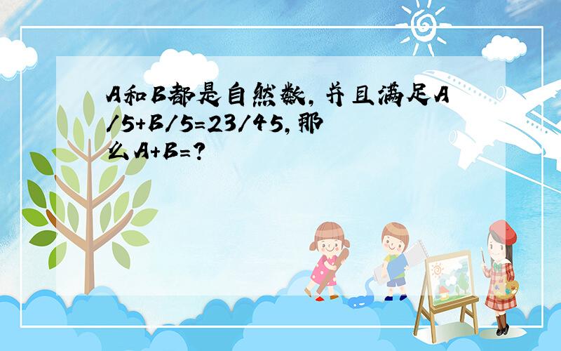 A和B都是自然数,并且满足A/5+B/5=23/45,那么A+B=?