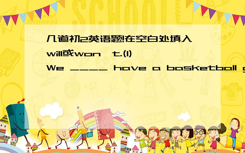 几道初2英语题!在空白处填入will或won't.(1)We ____ have a basketball game t