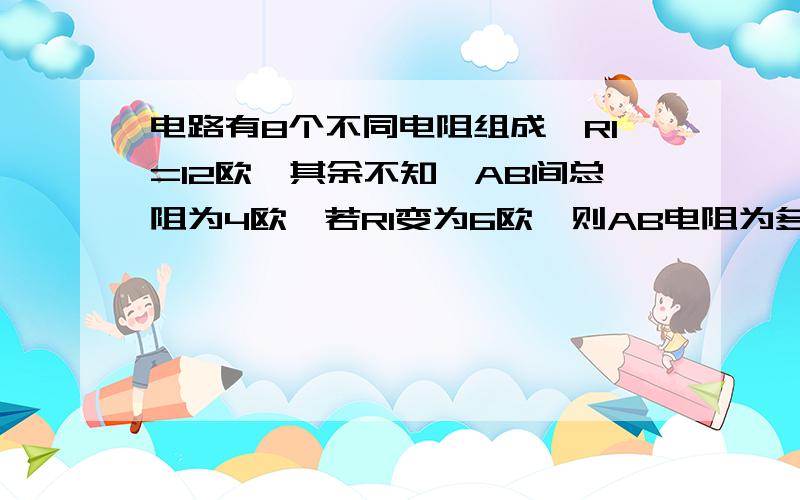 电路有8个不同电阻组成,R1=12欧,其余不知,AB间总阻为4欧,若R1变为6欧,则AB电阻为多大