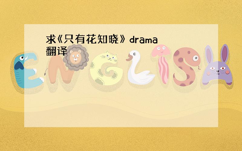 求《只有花知晓》 drama翻译