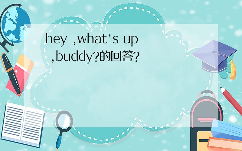 hey ,what's up ,buddy?的回答?