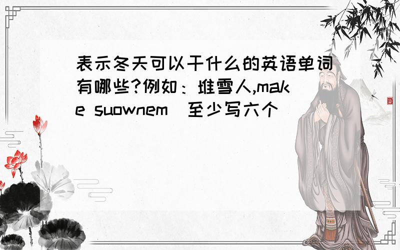 表示冬天可以干什么的英语单词有哪些?例如：堆雪人,make suownem（至少写六个）