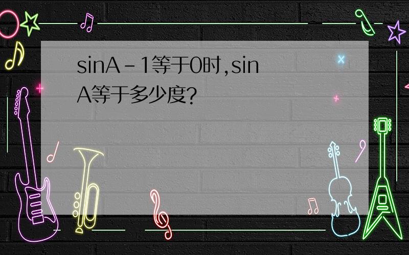 sinA-1等于0时,sinA等于多少度?