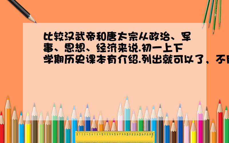 比较汉武帝和唐太宗从政治、军事、思想、经济来说.初一上下学期历史课本有介绍.列出就可以了，不用比较