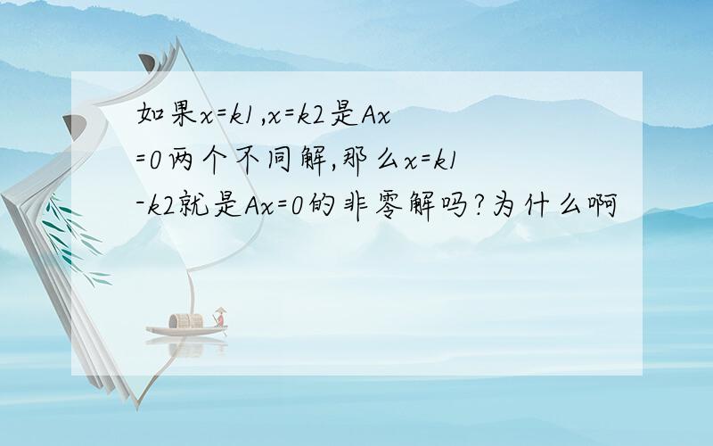 如果x=k1,x=k2是Ax=0两个不同解,那么x=k1-k2就是Ax=0的非零解吗?为什么啊