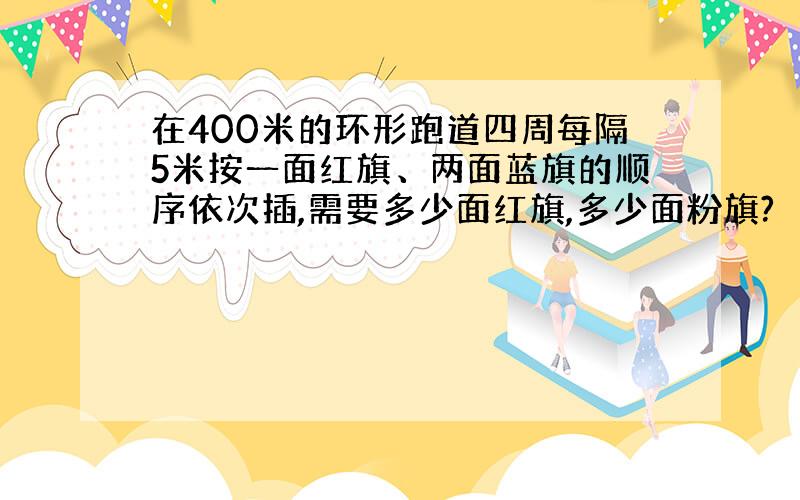 在400米的环形跑道四周每隔5米按一面红旗、两面蓝旗的顺序依次插,需要多少面红旗,多少面粉旗?