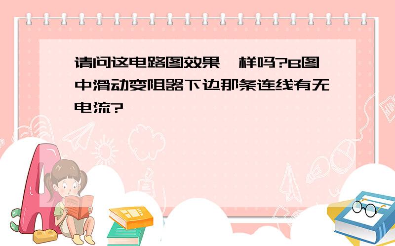 请问这电路图效果一样吗?B图中滑动变阻器下边那条连线有无电流?