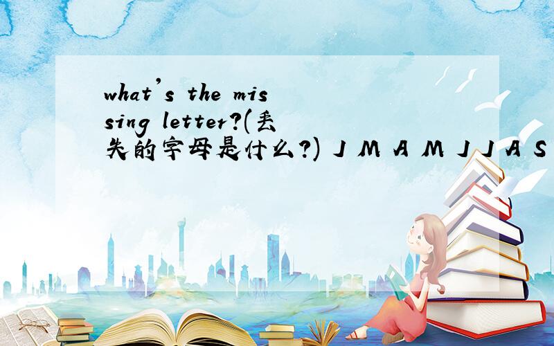 what's the missing letter?(丢失的字母是什么?) J M A M J J A S O N D