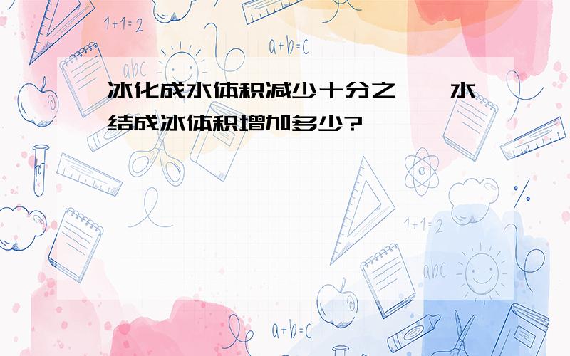 冰化成水体积减少十分之一,水结成冰体积增加多少?