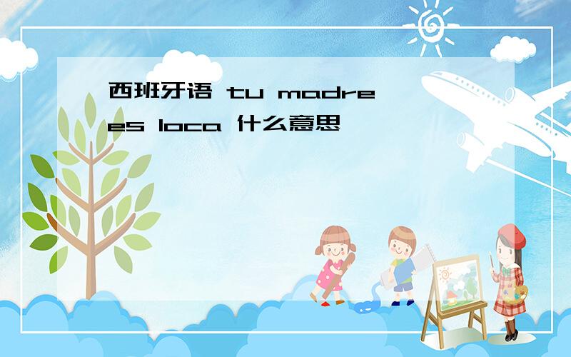 西班牙语 tu madre es loca 什么意思