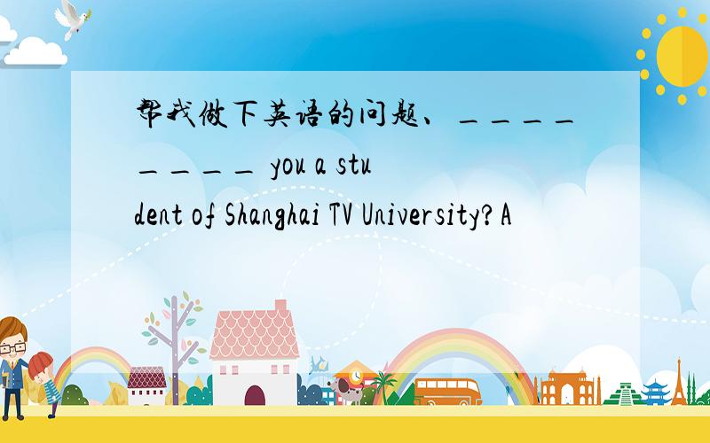 帮我做下英语的问题、________ you a student of Shanghai TV University?A