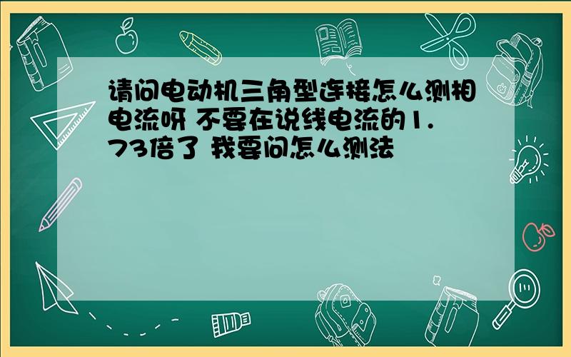 请问电动机三角型连接怎么测相电流呀 不要在说线电流的1.73倍了 我要问怎么测法