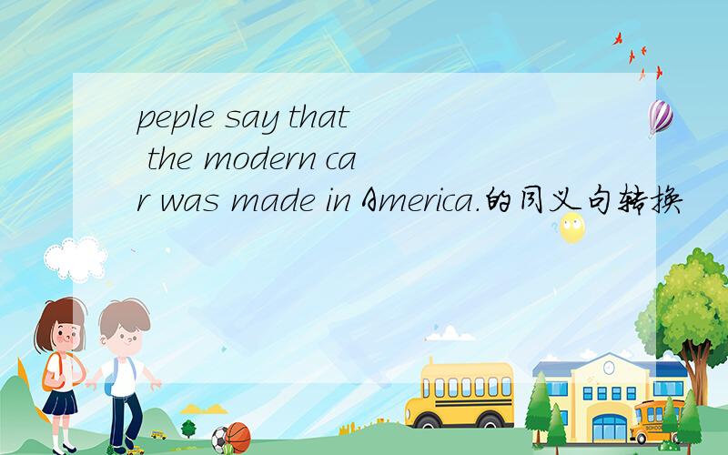 peple say that the modern car was made in America.的同义句转换